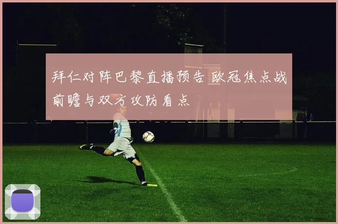 拜仁对阵巴黎直播预告 欧冠焦点战前瞻与双方攻防看点