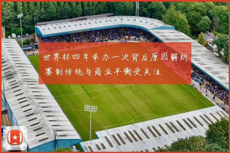 世界杯四年举办一次背后原因解析 赛制传统与商业平衡受关注