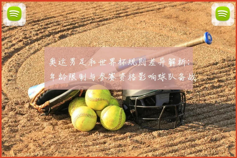 奥运男足和世界杯规则差异解析：年龄限制与参赛资格影响球队备战