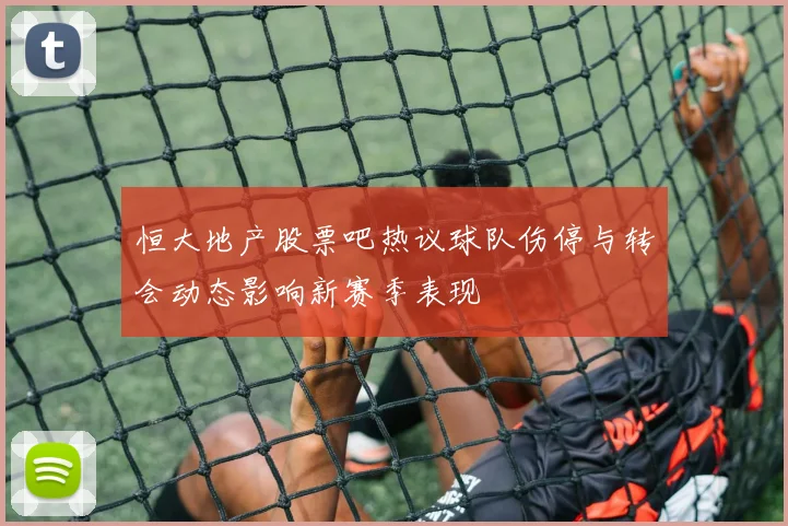 恒大地产股票吧热议球队伤停与转会动态影响新赛季表现
