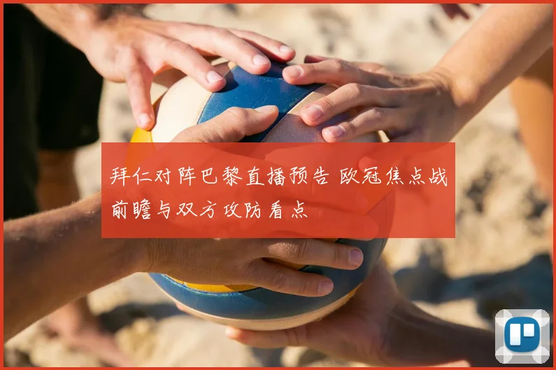 拜仁对阵巴黎直播预告 欧冠焦点战前瞻与双方攻防看点