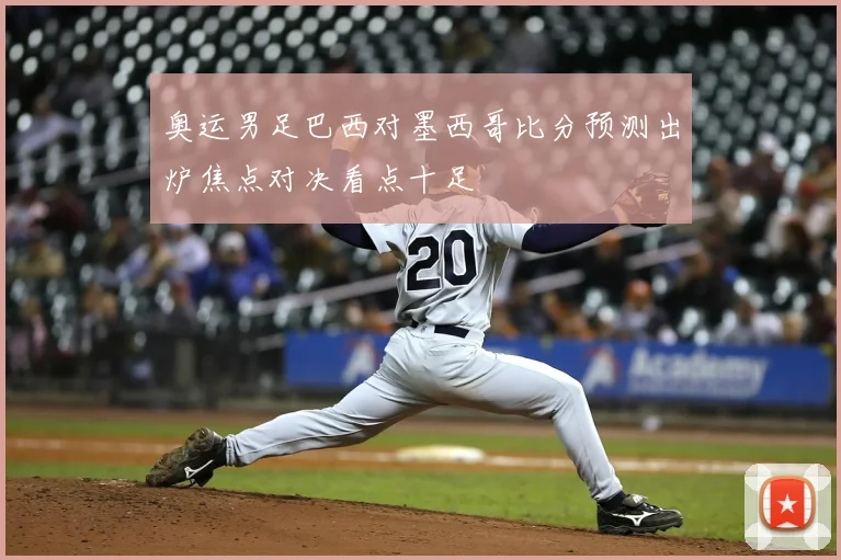 奥运男足巴西对墨西哥比分预测出炉焦点对决看点十足
