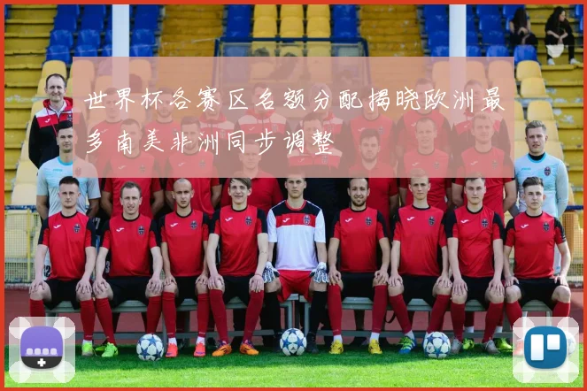 世界杯各赛区名额分配揭晓欧洲最多南美非洲同步调整