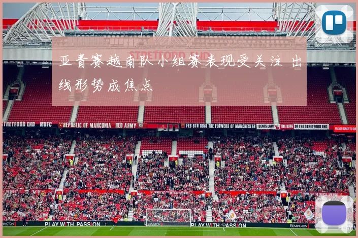 亚青赛越南队小组赛表现受关注 出线形势成焦点