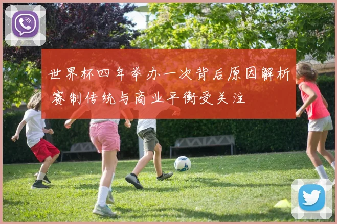 世界杯四年举办一次背后原因解析 赛制传统与商业平衡受关注