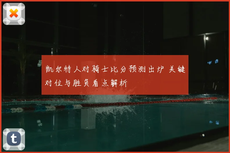 凯尔特人对骑士比分预测出炉 关键对位与胜负看点解析