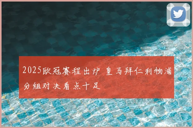 2025欧冠赛程出炉 皇马拜仁利物浦分组对决看点十足